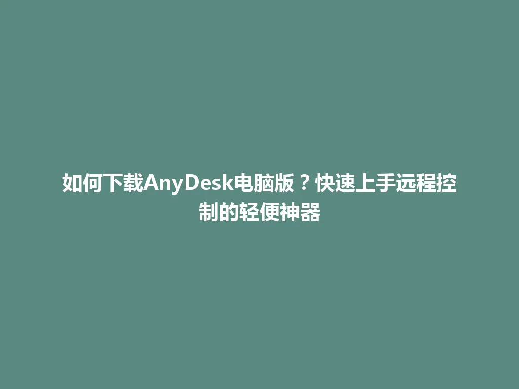 如何下载AnyDesk电脑版？快速上手远程控制的轻便神器 一