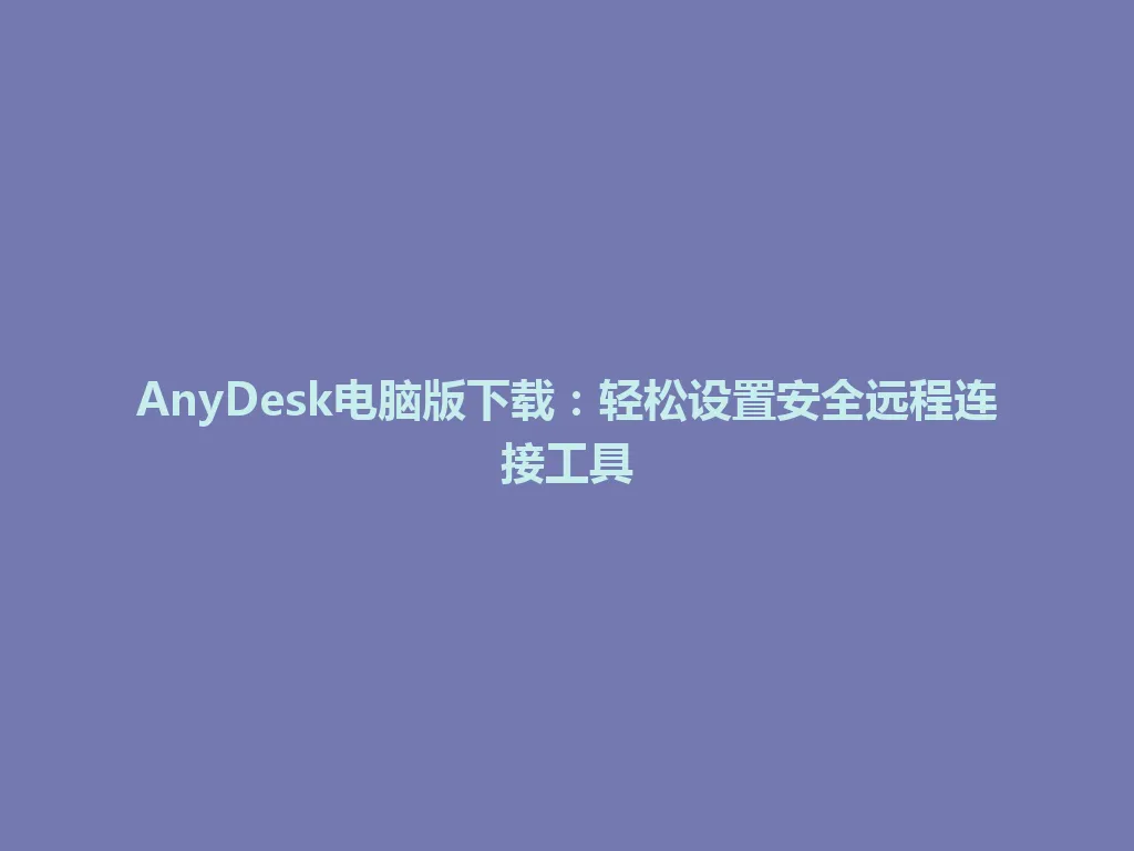 AnyDesk电脑版下载：轻松设置安全远程连接工具 一